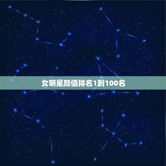 女明星颜值排名1到100名 中国最好看50名女星 女明星颜值排名1到100名 中国最好看50名女星