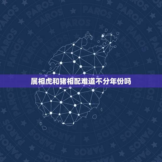 属相虎和猪相配难道不分年份吗，属十二生肖的年份表