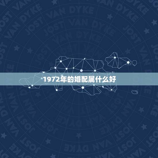 1972年的婚配属什么好，1972年的鼠和什么属相婚配比较好？