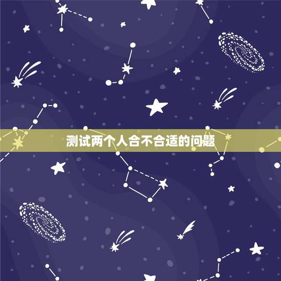测试两个人合不合适的问题，想要判断两个人在一起合不合适，应该怎么判断呢