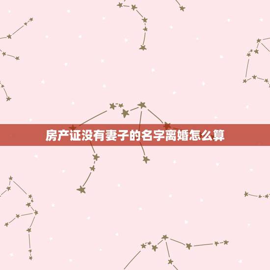 房产证没有妻子的名字离婚怎么算,房产证上没有女方的名字离婚时能不能分到 房产证没有妻子的名字离婚怎么算,房产证上没有女方的名字离婚时能不能分到