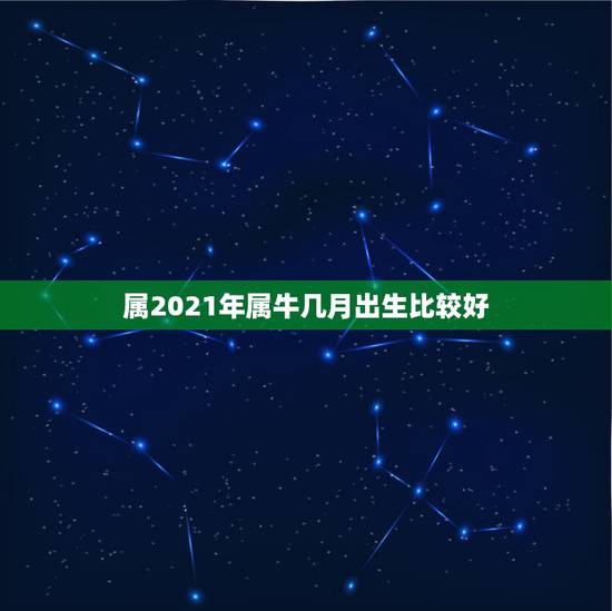 属2021年属牛几月出生比较好，牛年几月出生最好命2021年