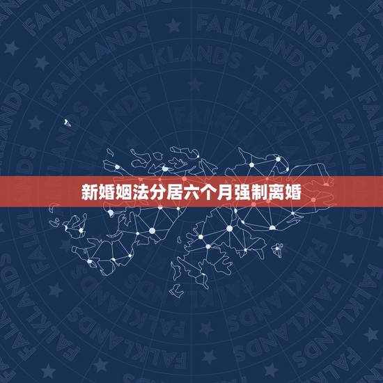 新婚姻法分居六个月强制离婚，新婚姻法强制分居六个月