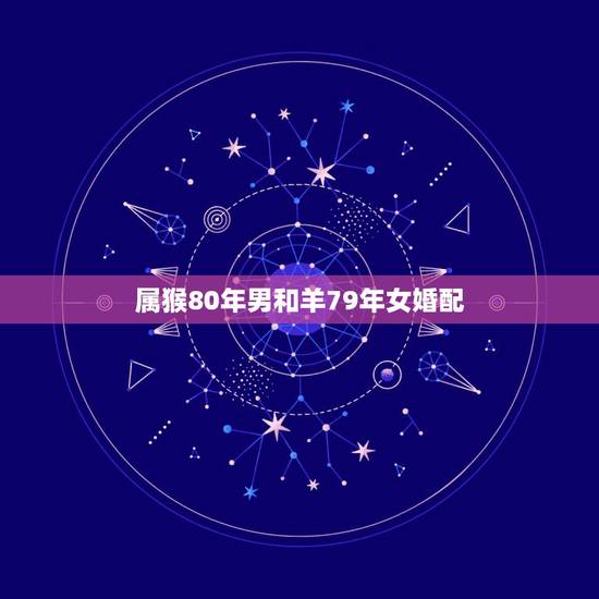 属猴80年男和羊79年女婚配,1979年的属羊和1980年的属猴婚配 属猴80年男和羊79年女婚配,1979年的属羊和1980年的属猴婚配