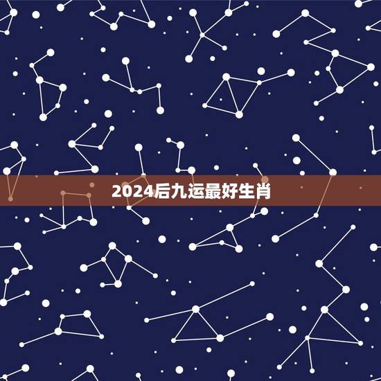 2024后九运最好生肖,在12星运中那个生肖最好? 2024后九运最好生肖,在12星运中那个生肖最好?
