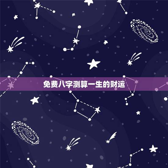 免费八字测算一生的财运，测八字看一生运势？