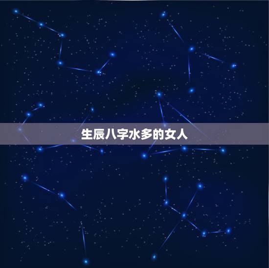 生辰八字水多的女人,生辰八字是水的有哪几年 生辰八字水多的女人,生辰八字是水的有哪几年