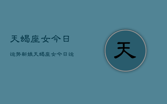 天蝎座女今日运势新娘,天蝎座女今日运势如何当新娘 天蝎座女今日运势新娘,天蝎座女今日运势如何当新娘
