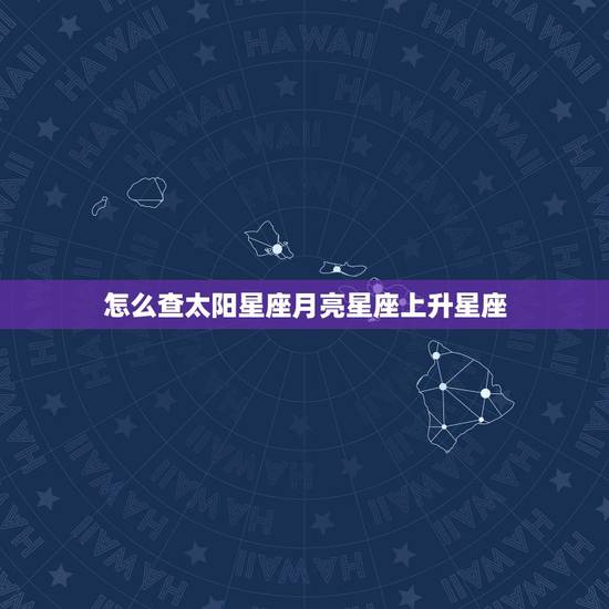 怎么查太阳星座月亮星座上升星座，怎么才能知道自己的太阳星座，月亮星座，