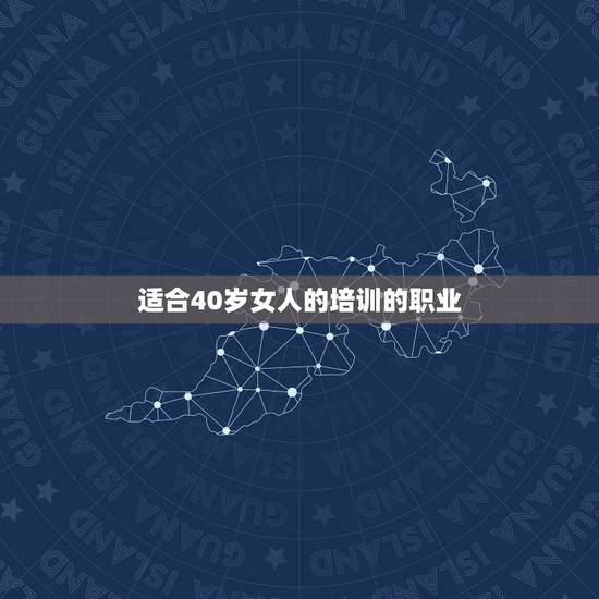 适合40岁女人的培训的职业,适合40一50岁的中年女性有什么技能可以学 适合40岁女人的培训的职业,适合40一50岁的中年女性有什么技能可以学