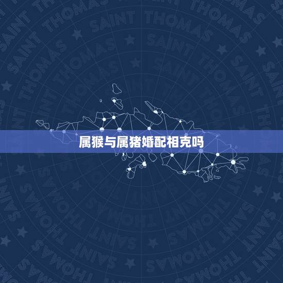 属猴与属猪婚配相克吗,属猪和属猴的能相配吗? 属猴与属猪婚配相克吗,属猪和属猴的能相配吗?