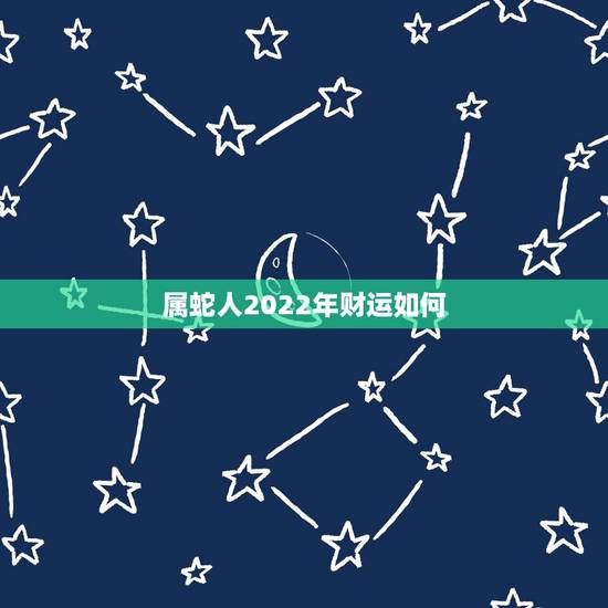 属蛇人2022年财运如何,蛇人2023年运势完整版 属蛇人2022年财运如何,蛇人2023年运势完整版