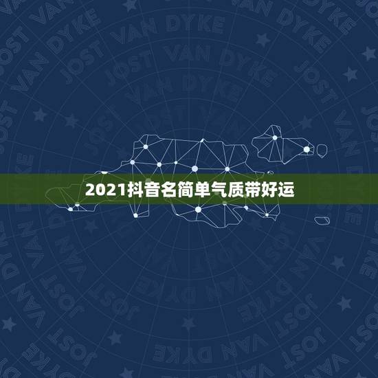 2021抖音名简单气质带好运,2021旺运又旺财的抖音名字 2021抖音名简单气质带好运,2021旺运又旺财的抖音名字