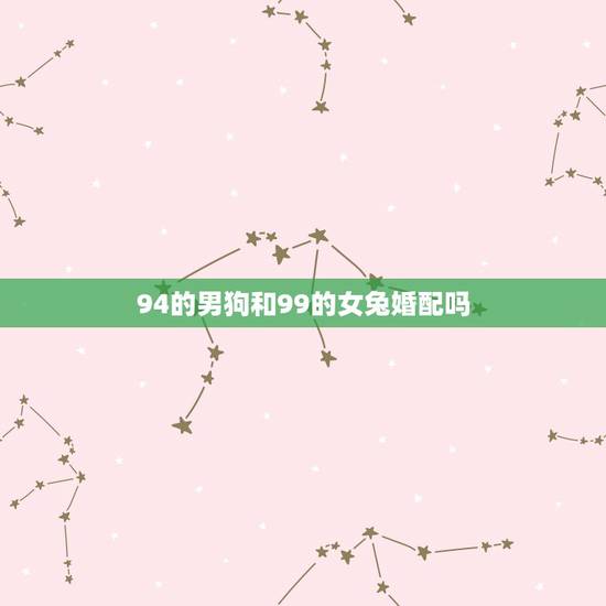 94的男狗和99的女兔婚配吗,94男狗和99女兔相配吗 94的男狗和99的女兔婚配吗,94男狗和99女兔相配吗