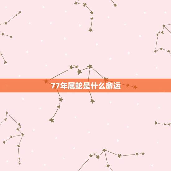 77年属蛇是什么命运,77年的蛇是什么命,五行属性 77年属蛇是什么命运,77年的蛇是什么命,五行属性