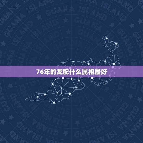 76年的龙配什么属相最好,76年配什么属相最配 76年的龙配什么属相最好,76年配什么属相最配
