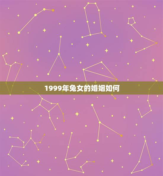1999年兔女的婚姻如何，1999年的女性什么时候才有婚姻缘