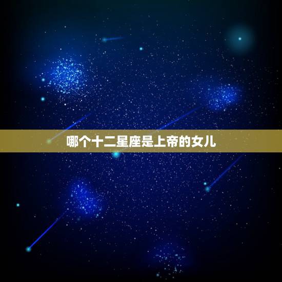哪个十二星座是上帝的女儿,十二星座谁是上帝的女儿 哪个十二星座是上帝的女儿,十二星座谁是上帝的女儿