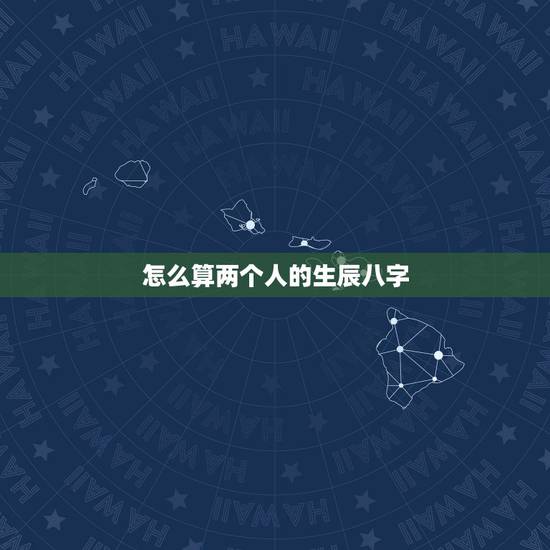 怎么算两个人的生辰八字,算算两个人的生辰八字 怎么算两个人的生辰八字,算算两个人的生辰八字