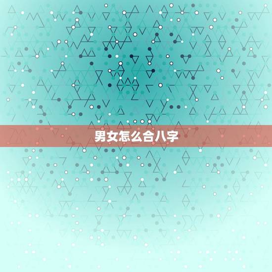 男女怎么合八字,男女生辰八字配对 男女怎么合八字,男女生辰八字配对