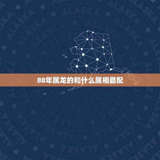 88年属龙的和什么属相最配,1988年属什么与什么属相相配 88年属龙的和什么属相最配,1988年属什么与什么属相相配