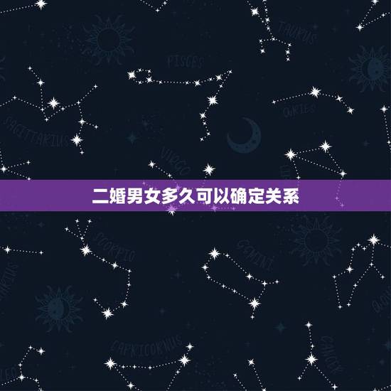 二婚男女多久可以确定关系，认识多久可以确定男女朋友关系