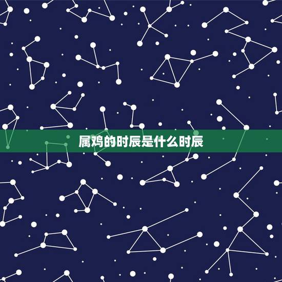属鸡的时辰是什么时辰，属鸡几点出生好时辰