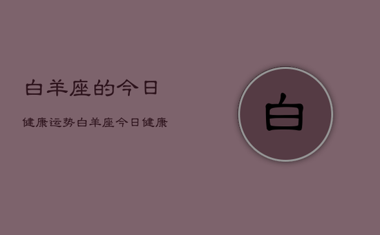 白羊座的今日健康运势,白羊座今日健康运势详解 白羊座的今日健康运势,白羊座今日健康运势详解