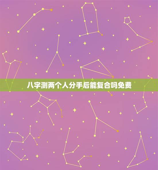 八字测两个人分手后能复合吗免费，八字判断分手后能不能复合