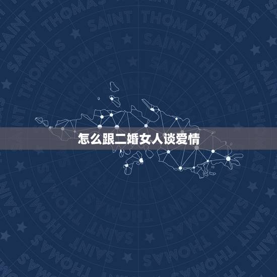 怎么跟二婚女人谈爱情,二婚的女性还有真爱么? 怎么跟二婚女人谈爱情,二婚的女性还有真爱么?