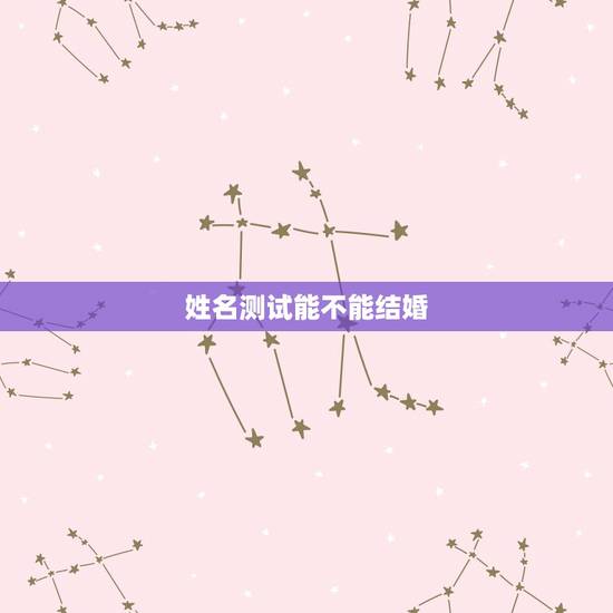 姓名测试能不能结婚,网上姓名测试里结婚有:亲情疏远,夫妻应相互理解,则 姓名测试能不能结婚,网上姓名测试里结婚有:亲情疏远,夫妻应相互理解,则