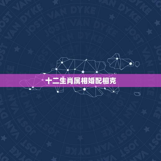 十二生肖属相婚配相克，最全的十二生肖相配相克(12属相婚配表)(1)(