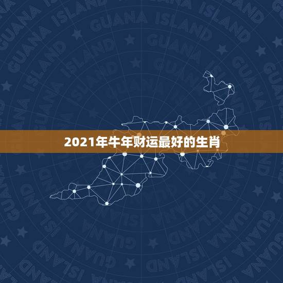2021年牛年财运最好的生肖，2021财运最好的生肖