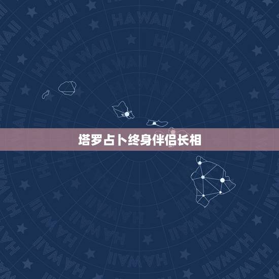 塔罗占卜终身伴侣长相,塔罗占卜我长得漂亮吗 塔罗占卜终身伴侣长相,塔罗占卜我长得漂亮吗