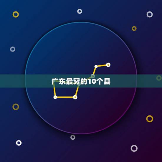 广东最穷的10个县 广东最穷的县城 广东最穷的10个县 广东最穷的县城