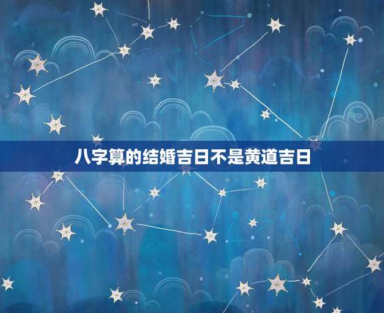 八字算的结婚吉日不是黄道吉日,网上看的黄道吉日准吗,按八字算的日子,网 八字算的结婚吉日不是黄道吉日,网上看的黄道吉日准吗,按八字算的日子,网