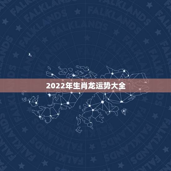 2022年生肖龙运势大全，2021年生肖龙的全年运势