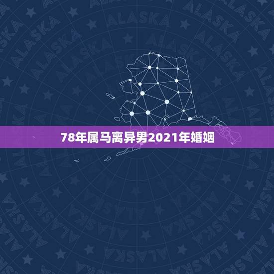 78年属马离异男2021年婚姻，我想看看78年属马男2021年上半年能