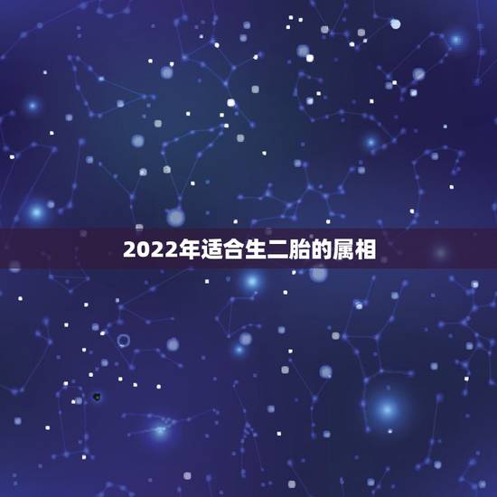 2022年适合生二胎的属相，2022年运势最好的生肖