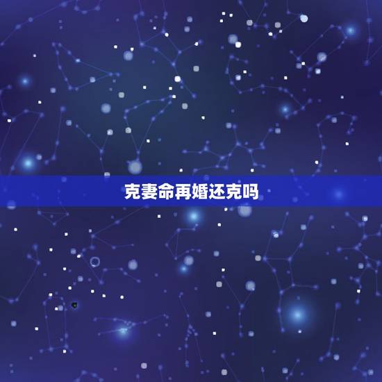 克妻命再婚还克吗，克妻的男人对老婆好吗
