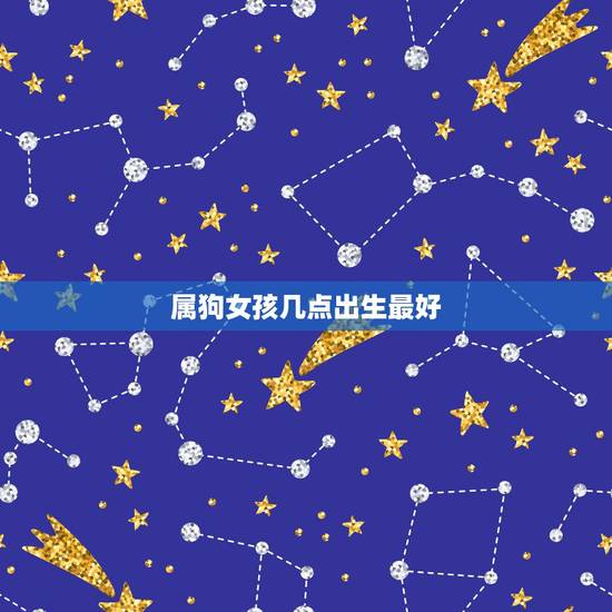 属狗女孩几点出生最好,属狗几月份出生最好 属狗女孩几点出生最好,属狗几月份出生最好