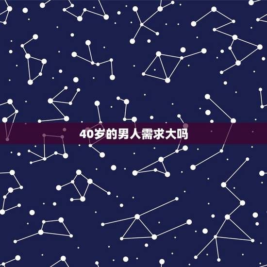 40岁的男人需求大吗，40岁的男人对性要求强吗，
