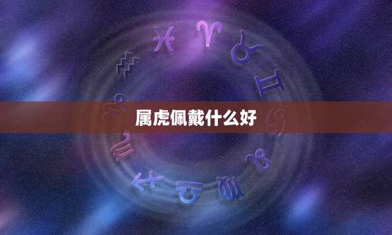 属虎佩戴什么好,2022 属虎佩戴什么旺财 属虎佩戴什么好,2022 属虎佩戴什么旺财
