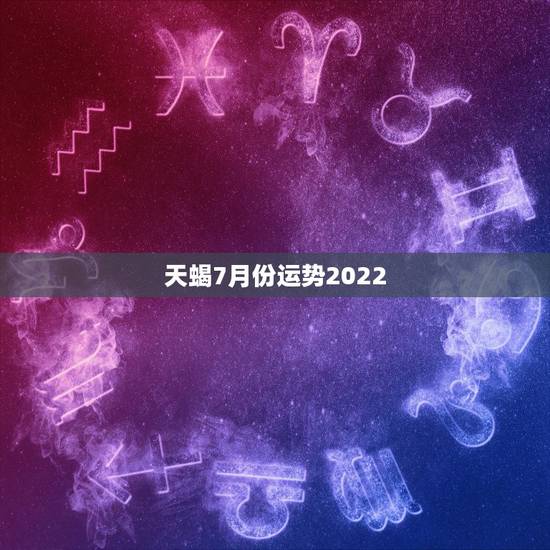 天蝎7月份运势2022,天蝎座7月运势如何? 天蝎7月份运势2022,天蝎座7月运势如何?