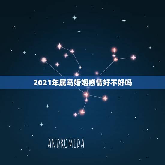 2021年属马婚姻感情好不好吗，属马的2021年犯离婚