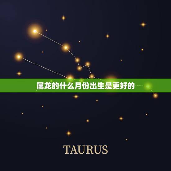 属龙的什么月份出生是更好的,属龙的和什么属相最配 属龙的什么月份出生是更好的,属龙的和什么属相最配