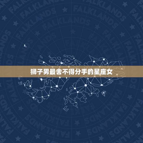 狮子男最舍不得分手的星座女，分手后反而魅力四射，最值得男生留恋的三大星