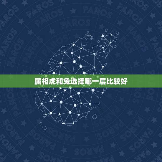 属相虎和兔选择哪一层比较好,虎和兔适合生什么属相 属相虎和兔选择哪一层比较好,虎和兔适合生什么属相