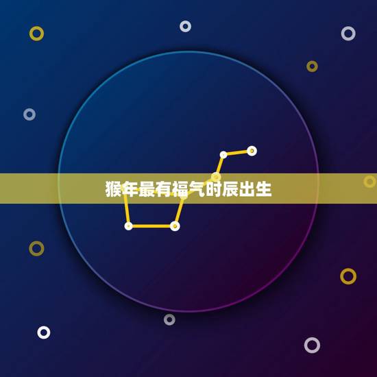 猴年最有福气时辰出生,老黄历万年历 猴年最有福气时辰出生,老黄历万年历