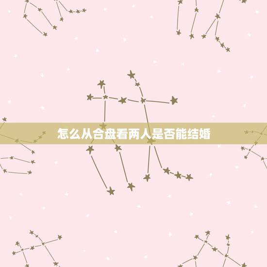 怎么从合盘看两人是否能结婚,合盘怎么看能不能结婚 怎么从合盘看两人是否能结婚,合盘怎么看能不能结婚